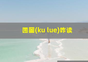 圐圙(ku lue)咋读